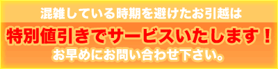 混雑している時期を避けたお引越は特別値引きでサービスいたします！お早めにお問い合わせ下さい。